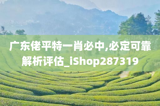 广东佬平特一肖必中,必定可靠解析评估_iShop287319