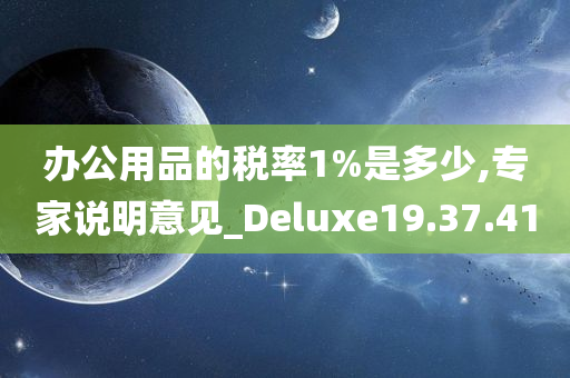 办公用品的税率1%是多少,专家说明意见_Deluxe19.37.41