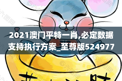 2021澳门平特一肖,必定数据支持执行方案_至尊版524977