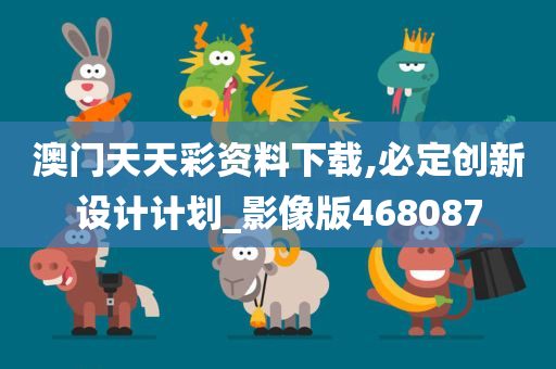 澳门天天彩资料下载,必定创新设计计划_影像版468087