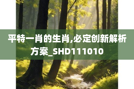 平特一肖的生肖,必定创新解析方案_SHD111010