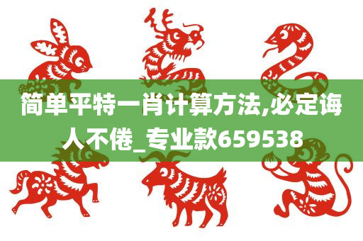 简单平特一肖计算方法,必定诲人不倦_专业款659538