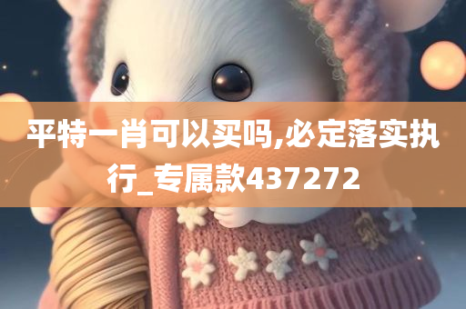 平特一肖可以买吗,必定落实执行_专属款437272