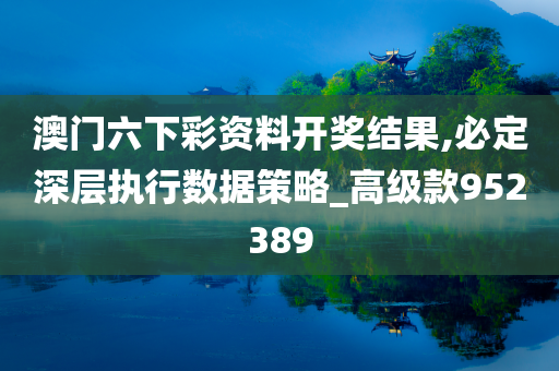 澳门六下彩资料开奖结果,必定深层执行数据策略_高级款952389