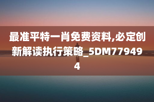 最准平特一肖免费资料,必定创新解读执行策略_5DM779494