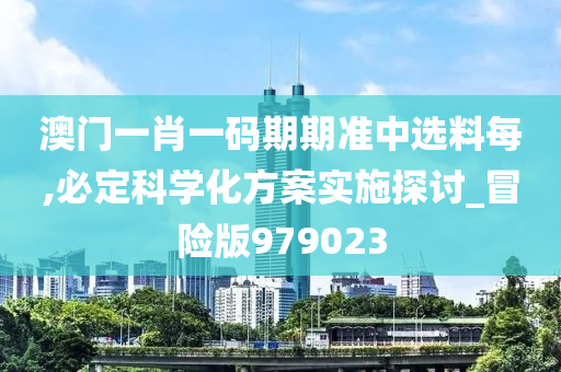 澳门一肖一码期期准中选料每,必定科学化方案实施探讨_冒险版979023