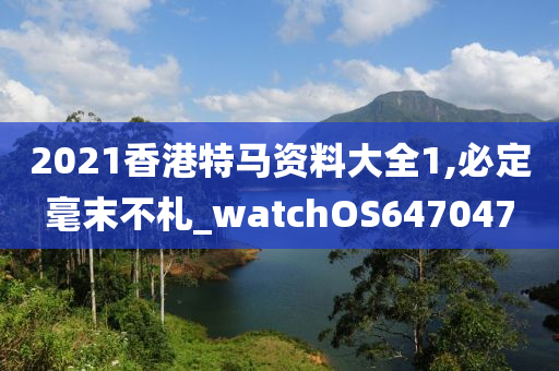 2021香港特马资料大全1,必定毫末不札_watchOS647047