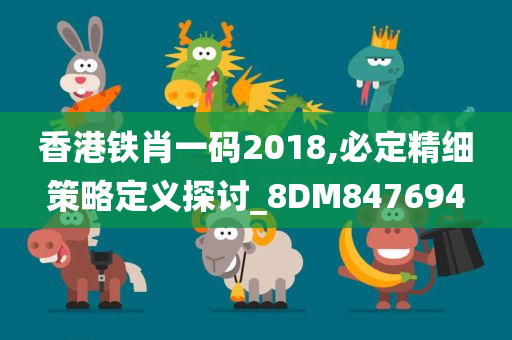 香港铁肖一码2018,必定精细策略定义探讨_8DM847694