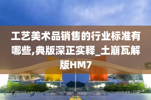 工艺美术品销售的行业标准有哪些,典版深正实释_土崩瓦解版HM7