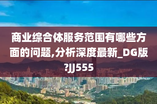 商业综合体服务范围有哪些方面的问题,分析深度最新_DG版?JJ555