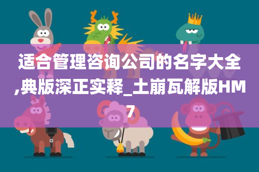 适合管理咨询公司的名字大全,典版深正实释_土崩瓦解版HM7