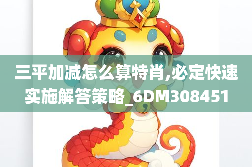 三平加减怎么算特肖,必定快速实施解答策略_6DM308451