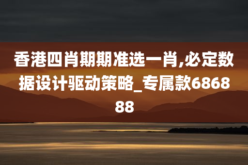 香港四肖期期准选一肖,必定数据设计驱动策略_专属款686888