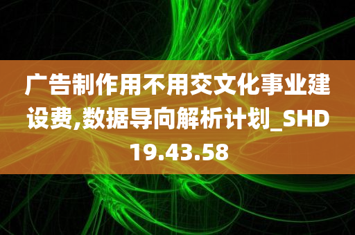 广告制作用不用交文化事业建设费,数据导向解析计划_SHD19.43.58