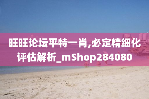 旺旺论坛平特一肖,必定精细化评估解析_mShop284080