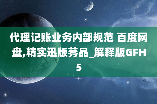 代理记账业务内部规范 百度网盘,精实迅版莠品_解释版GFH5