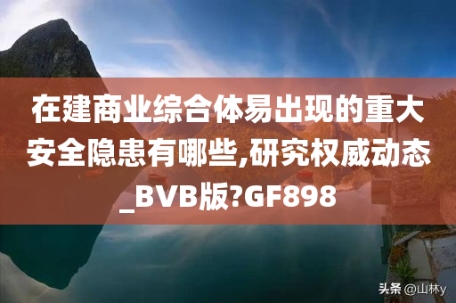 在建商业综合体易出现的重大安全隐患有哪些,研究权威动态_BVB版?GF898