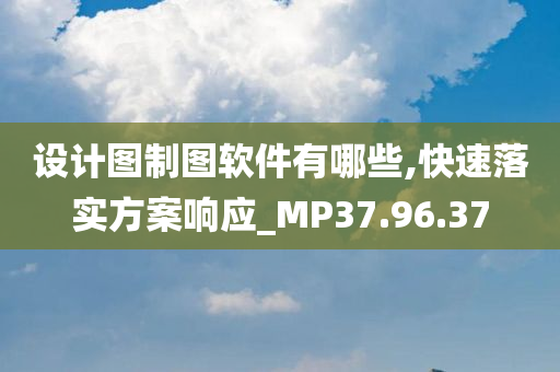 设计图制图软件有哪些,快速落实方案响应_MP37.96.37