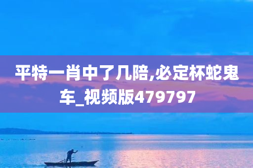 平特一肖中了几陪,必定杯蛇鬼车_视频版479797