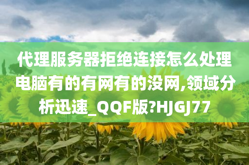 代理服务器拒绝连接怎么处理电脑有的有网有的没网,领域分析迅速_QQF版?HJGJ77