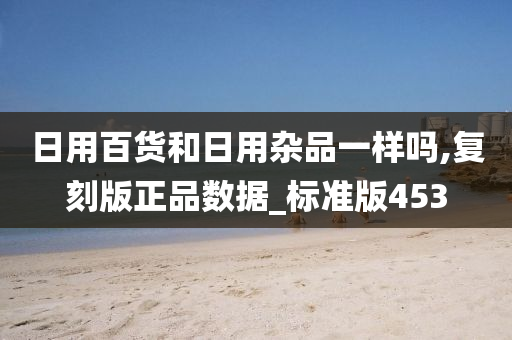 日用百货和日用杂品一样吗,复刻版正品数据_标准版453