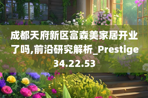 成都天府新区富森美家居开业了吗,前沿研究解析_Prestige34.22.53