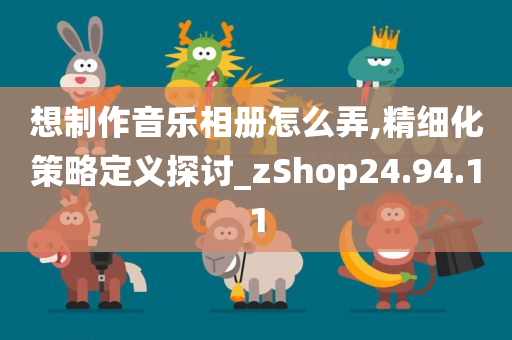 想制作音乐相册怎么弄,精细化策略定义探讨_zShop24.94.11