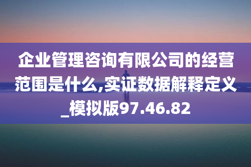 企业管理咨询有限公司的经营范围是什么,实证数据解释定义_模拟版97.46.82