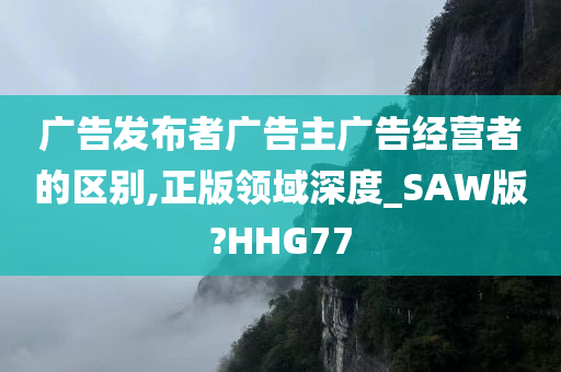 广告发布者广告主广告经营者的区别,正版领域深度_SAW版?HHG77