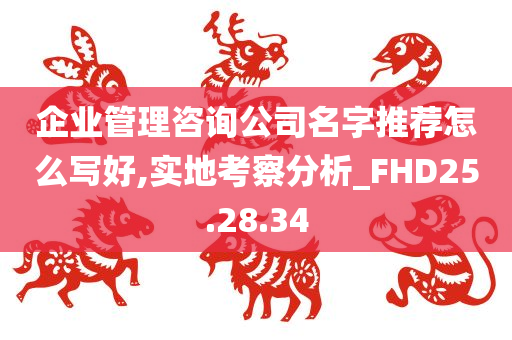 企业管理咨询公司名字推荐怎么写好,实地考察分析_FHD25.28.34