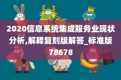 2020信息系统集成服务业现状分析,解释复刻版解答_标准版78678