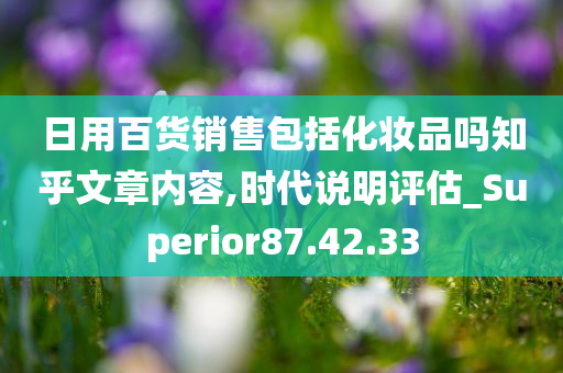 日用百货销售包括化妆品吗知乎文章内容,时代说明评估_Superior87.42.33