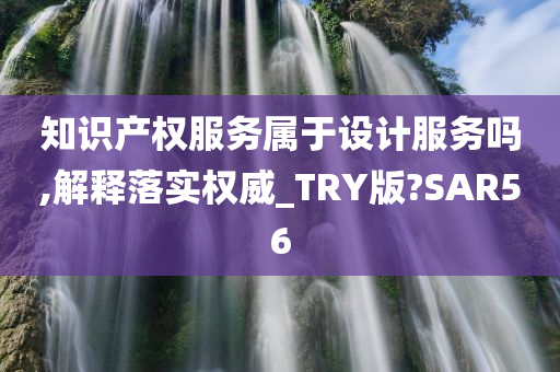 知识产权服务属于设计服务吗,解释落实权威_TRY版?SAR56