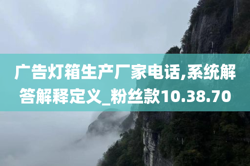 广告灯箱生产厂家电话,系统解答解释定义_粉丝款10.38.70