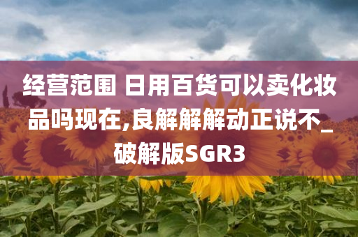 经营范围 日用百货可以卖化妆品吗现在,良解解解动正说不_破解版SGR3