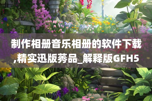 制作相册音乐相册的软件下载,精实迅版莠品_解释版GFH5