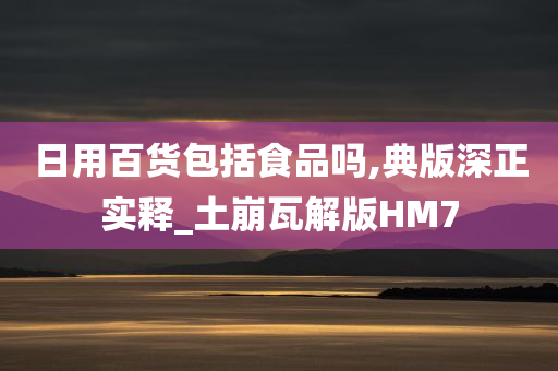 日用百货包括食品吗,典版深正实释_土崩瓦解版HM7