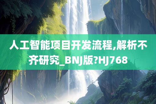 人工智能项目开发流程,解析不齐研究_BNJ版?HJ768