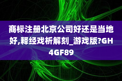 商标注册北京公司好还是当地好,释经戏析解刻_游戏版?GH4GF89