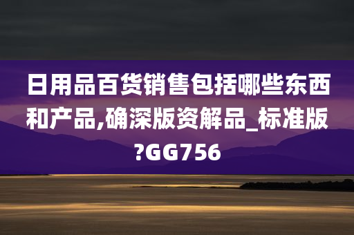 日用品百货销售包括哪些东西和产品,确深版资解品_标准版?GG756