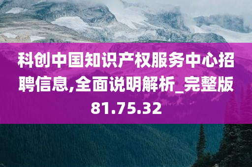 科创中国知识产权服务中心招聘信息,全面说明解析_完整版81.75.32