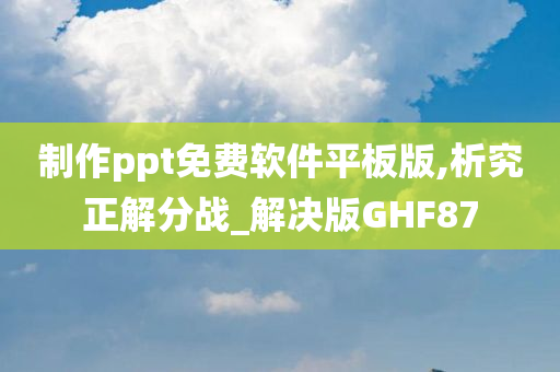 制作ppt免费软件平板版,析究正解分战_解决版GHF87