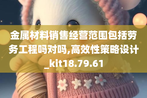 金属材料销售经营范围包括劳务工程吗对吗,高效性策略设计_kit18.79.61