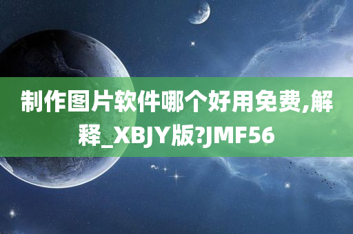 制作图片软件哪个好用免费,解释_XBJY版?JMF56