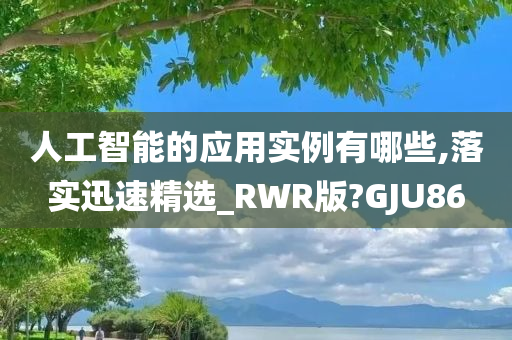 人工智能的应用实例有哪些,落实迅速精选_RWR版?GJU86