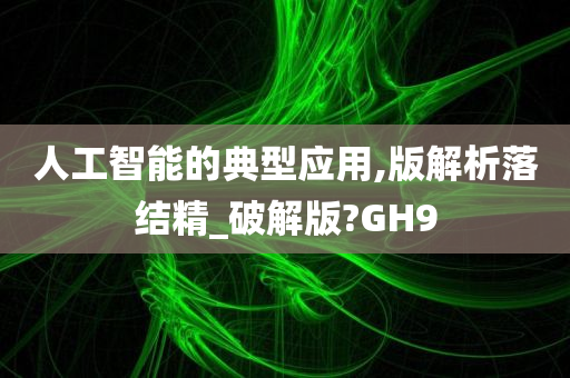 人工智能的典型应用,版解析落结精_破解版?GH9