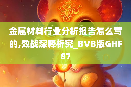 金属材料行业分析报告怎么写的,效战深释析究_BVB版GHF87