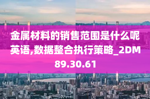 金属材料的销售范围是什么呢英语,数据整合执行策略_2DM89.30.61