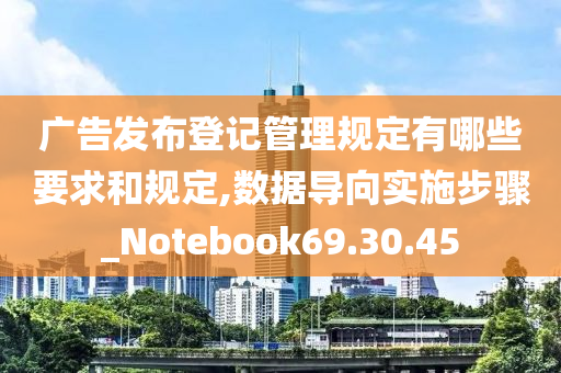 广告发布登记管理规定有哪些要求和规定,数据导向实施步骤_Notebook69.30.45