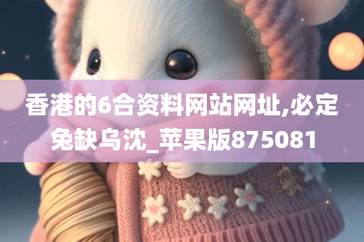 香港的6合资料网站网址,必定兔缺乌沈_苹果版875081